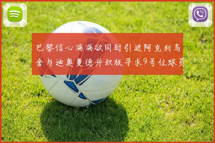 巴黎信心满满欲同时引进阿克利乌舍与迪奥曼德并积极寻求9号位球员