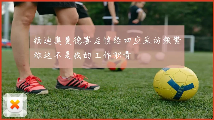 扬迪奥曼德赛后愤怒回应采访频繁称这不是我的工作职责