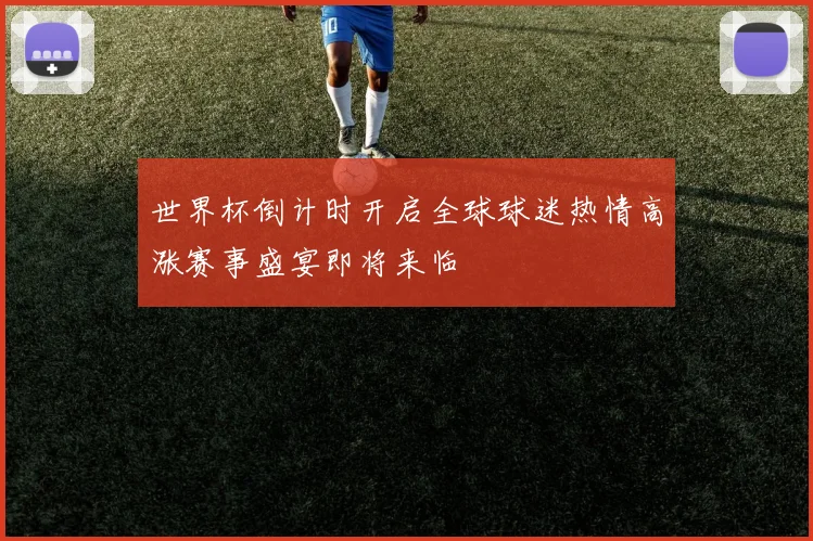 世界杯倒计时开启全球球迷热情高涨赛事盛宴即将来临
