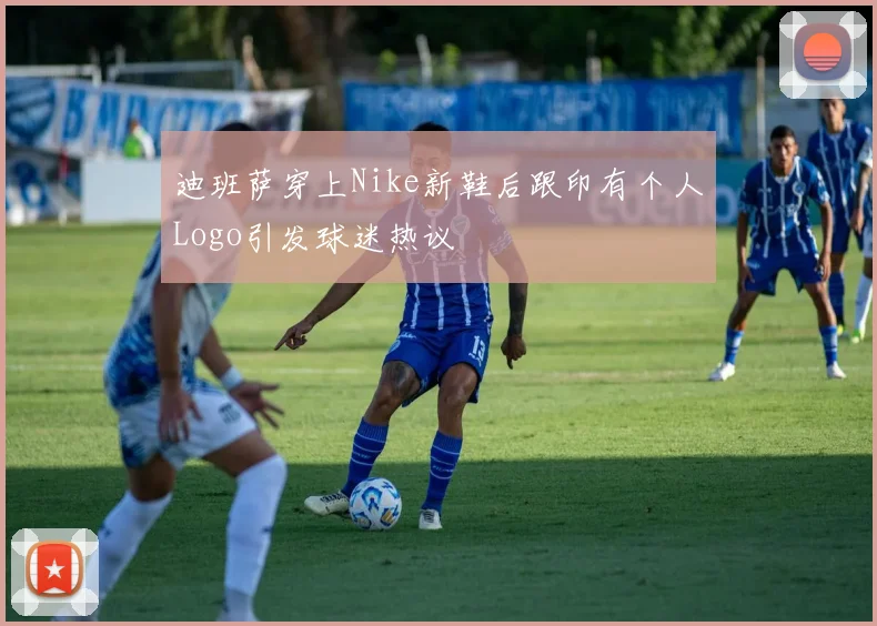 迪班萨穿上Nike新鞋后跟印有个人Logo引发球迷热议