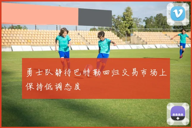 勇士队静待巴特勒回归交易市场上保持低调态度