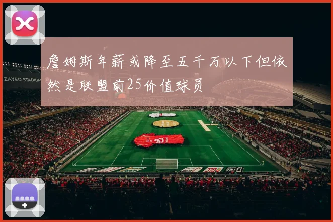 詹姆斯年薪或降至五千万以下但依然是联盟前25价值球员