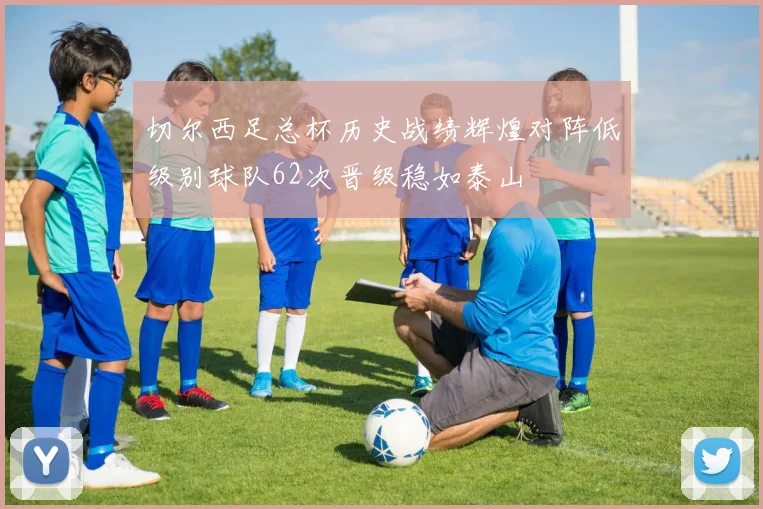 切尔西足总杯历史战绩辉煌对阵低级别球队62次晋级稳如泰山