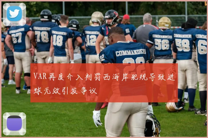 VAR再度介入判罚西海岸犯规导致进球无效引发争议