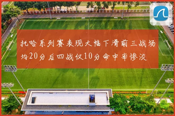 托哈系列赛表现大幅下滑前三战场均20分后四战仅10分命中率惨淡