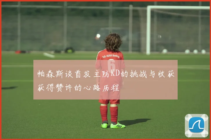 帕森斯谈首发主防KD的挑战与收获获得赞许的心路历程
