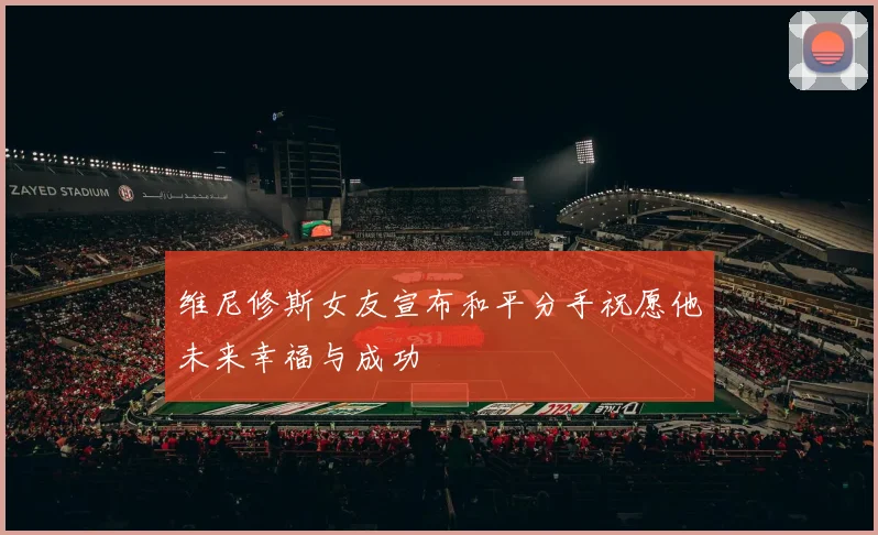 维尼修斯女友宣布和平分手祝愿他未来幸福与成功