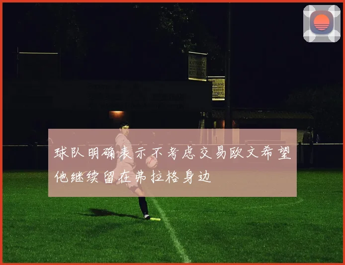 球队明确表示不考虑交易欧文希望他继续留在弗拉格身边