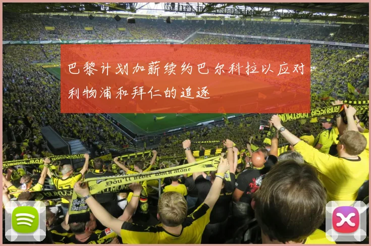 巴黎计划加薪续约巴尔科拉以应对利物浦和拜仁的追逐