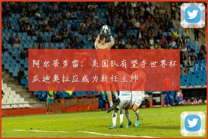 阿尔蒂多雷：美国队有望夺世界杯瓜迪奥拉应成为新任主帅