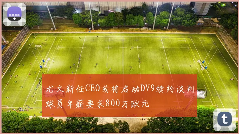尤文新任CEO或将启动DV9续约谈判球员年薪要求800万欧元