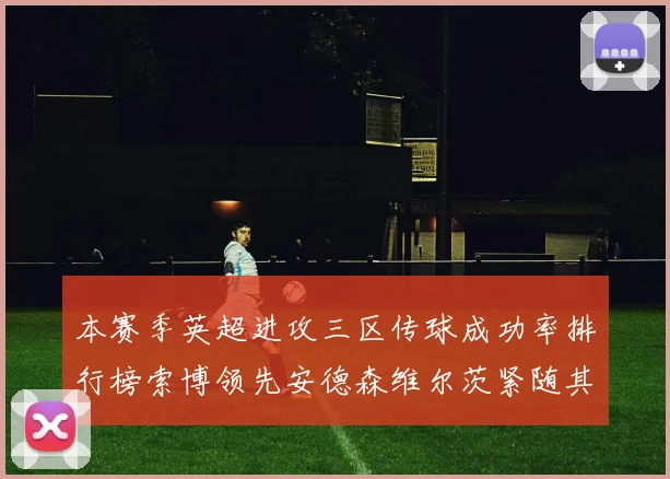 本赛季英超进攻三区传球成功率排行榜索博领先安德森维尔茨紧随其后