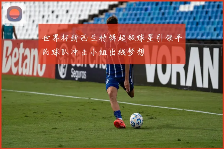 世界杯新西兰特辑超级球星引领平民球队冲击小组出线梦想