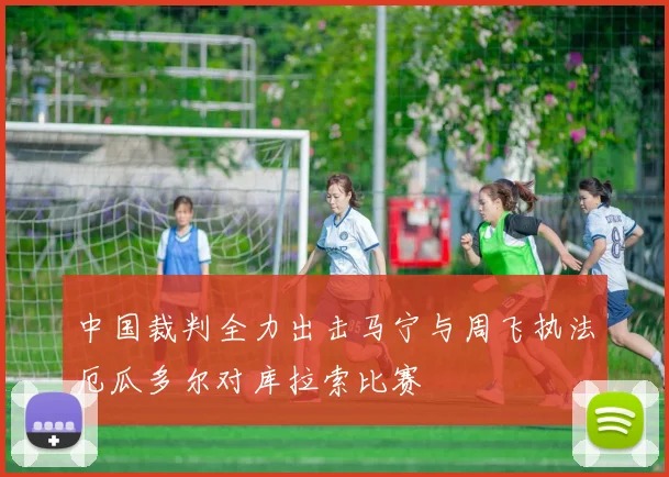 中国裁判全力出击马宁与周飞执法厄瓜多尔对库拉索比赛