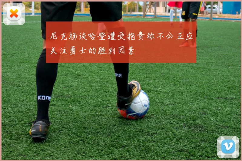尼克杨谈哈登遭受指责称不公正应关注勇士的胜利因素
