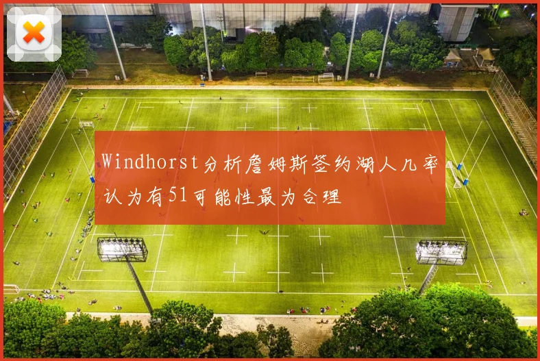 Windhorst分析詹姆斯签约湖人几率认为有51可能性最为合理