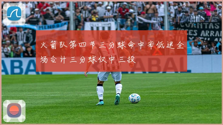 火箭队第四节三分球命中率低迷全场合计三分球仅中三投