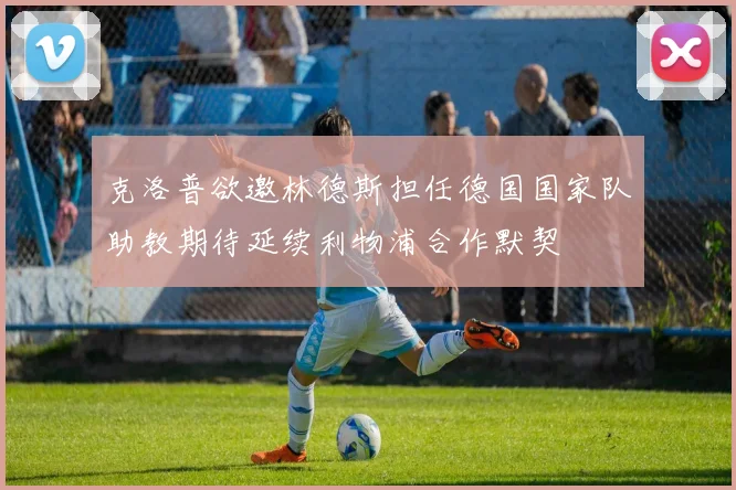 克洛普欲邀林德斯担任德国国家队助教期待延续利物浦合作默契