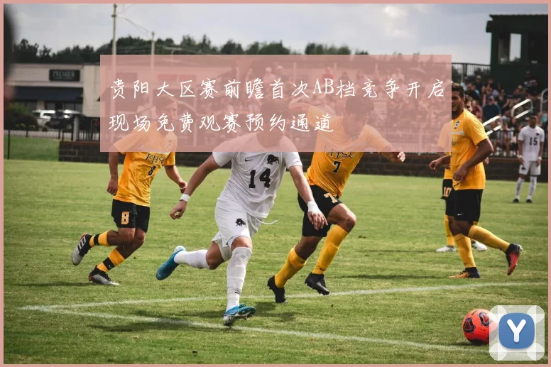 贵阳大区赛前瞻首次AB档竞争开启现场免费观赛预约通道