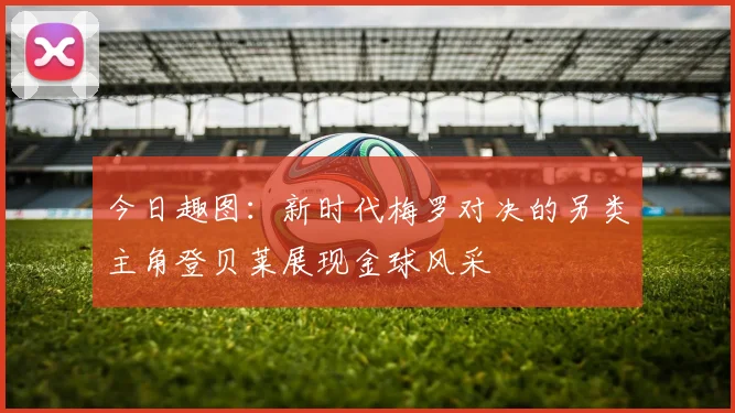 今日趣图：新时代梅罗对决的另类主角登贝莱展现金球风采