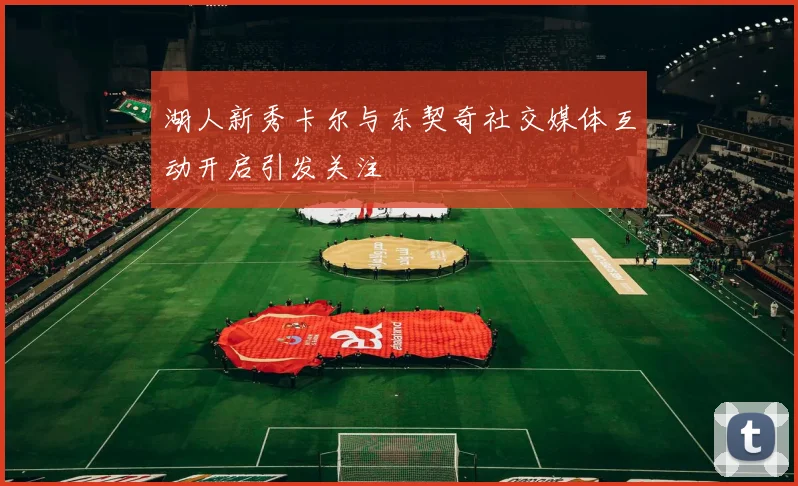 湖人新秀卡尔与东契奇社交媒体互动开启引发关注