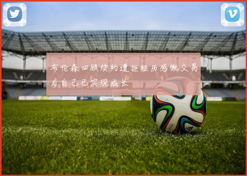布伦森回顾续约遭拒经历感慨交易后自己已实现成长