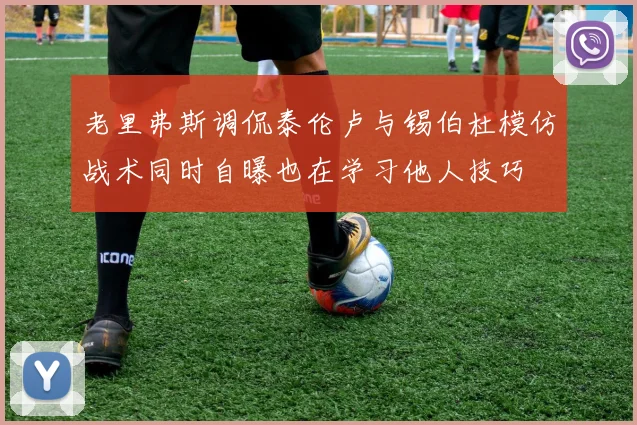 老里弗斯调侃泰伦卢与锡伯杜模仿战术同时自曝也在学习他人技巧