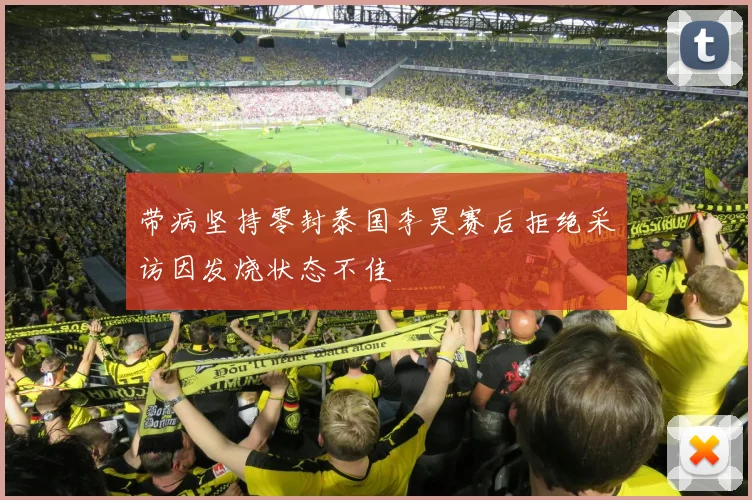 带病坚持零封泰国李昊赛后拒绝采访因发烧状态不佳
